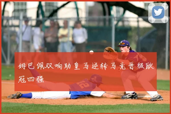 姆巴佩双响助皇马逆转马竞晋级欧冠四强