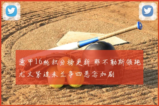 意甲16轮积分榜更新 那不勒斯领跑尤文紧追米兰争四悬念加剧