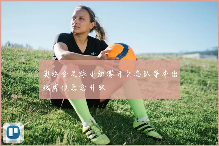 奥运会足球小组赛开打各队争夺出线席位悬念升级