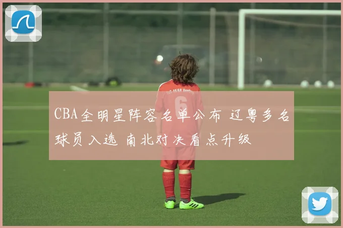 CBA全明星阵容名单公布 辽粤多名球员入选 南北对决看点升级