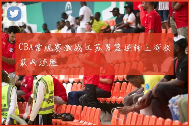 CBA常规赛激战江苏男篮逆转上海收获两连胜