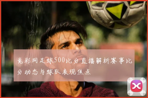 竟彩网足球500比分直播解析赛事比分动态与球队表现焦点