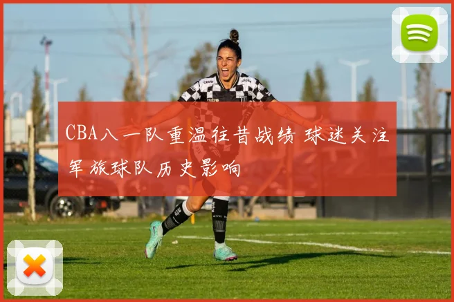CBA八一队重温往昔战绩 球迷关注军旅球队历史影响