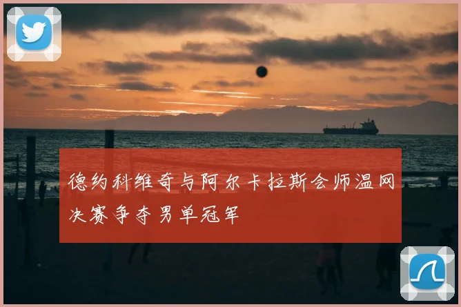 德约科维奇与阿尔卡拉斯会师温网决赛争夺男单冠军