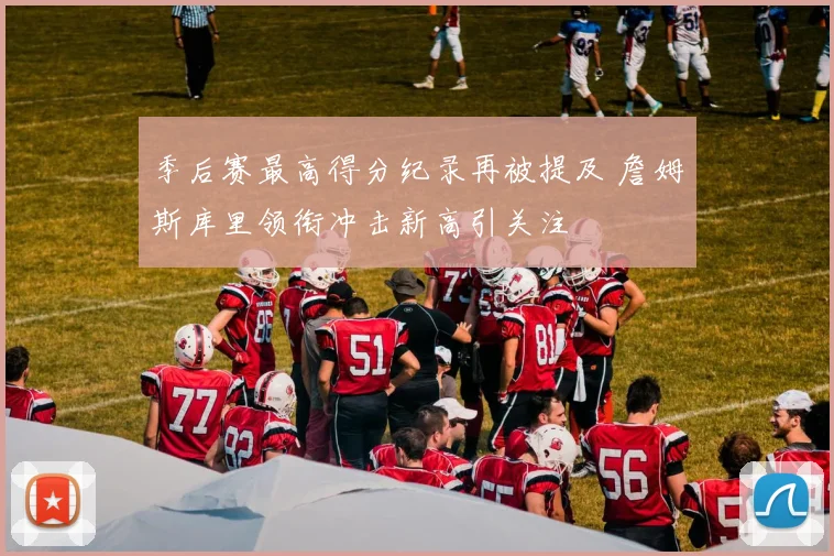 季后赛最高得分纪录再被提及 詹姆斯库里领衔冲击新高引关注