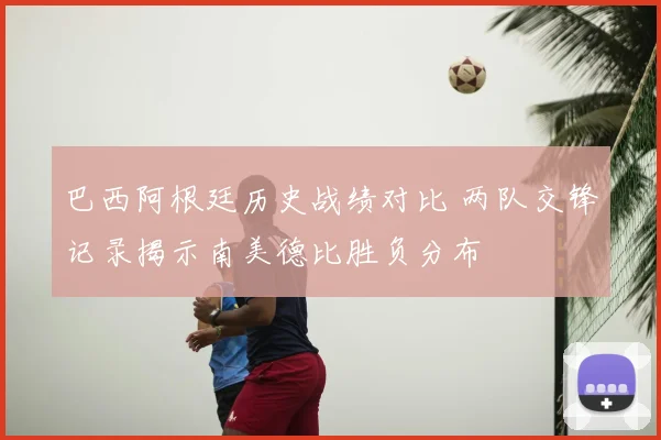 巴西阿根廷历史战绩对比 两队交锋记录揭示南美德比胜负分布