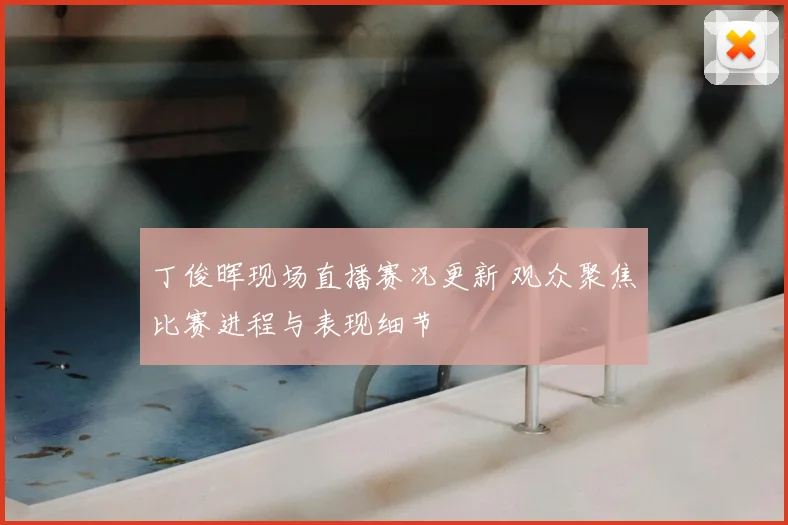 丁俊晖现场直播赛况更新 观众聚焦比赛进程与表现细节