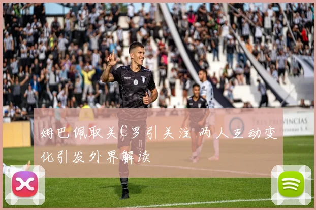 姆巴佩取关C罗引关注 两人互动变化引发外界解读