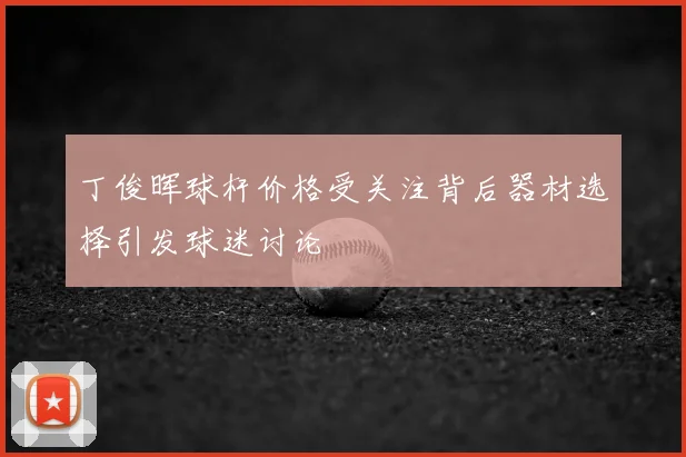 丁俊晖球杆价格受关注背后器材选择引发球迷讨论