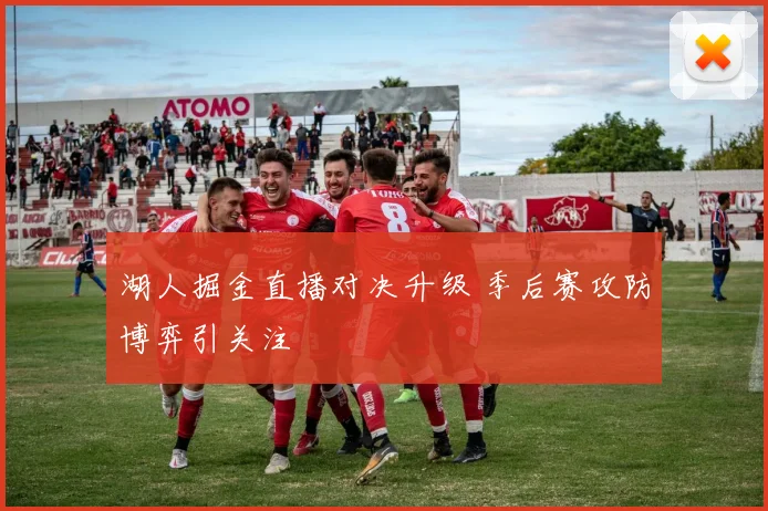 湖人掘金直播对决升级 季后赛攻防博弈引关注