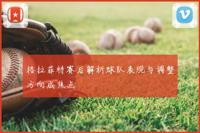 格拉菲特赛后解析球队表现与调整方向成焦点