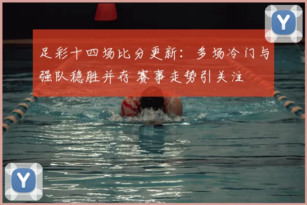 足彩十四场比分更新：多场冷门与强队稳胜并存 赛事走势引关注