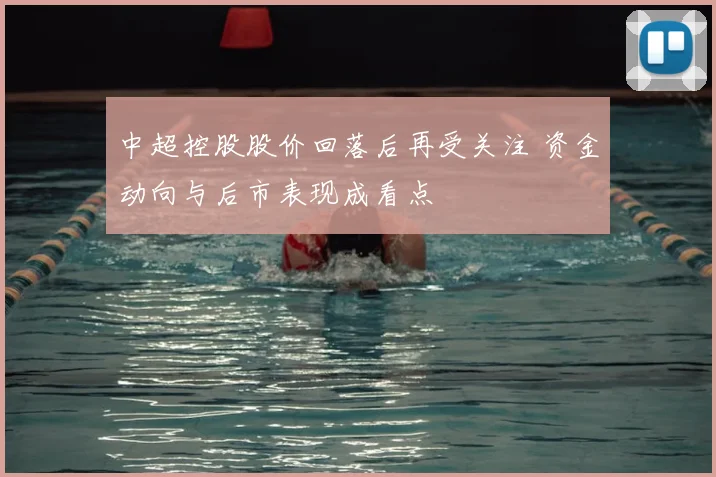 中超控股股价回落后再受关注 资金动向与后市表现成看点