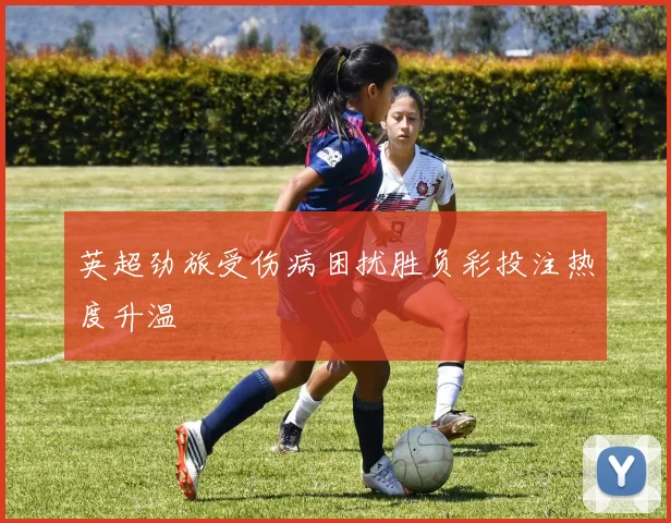 英超劲旅受伤病困扰胜负彩投注热度升温