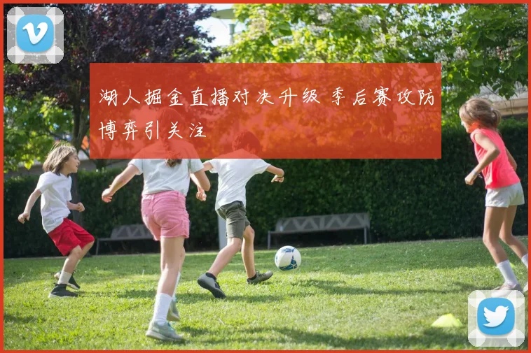 湖人掘金直播对决升级 季后赛攻防博弈引关注