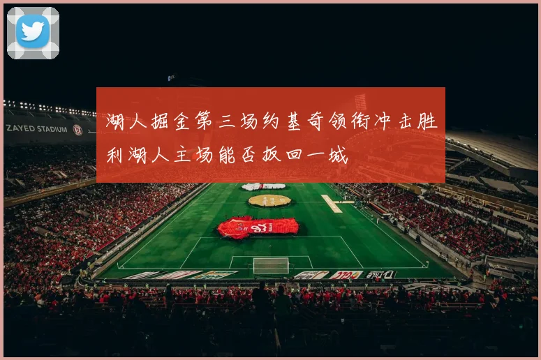 湖人掘金第三场约基奇领衔冲击胜利湖人主场能否扳回一城