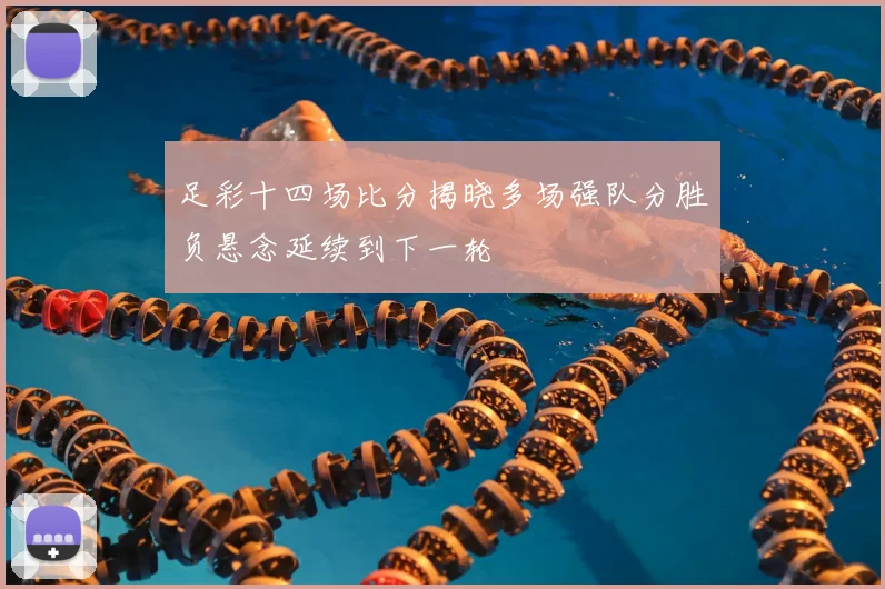 足彩十四场比分揭晓多场强队分胜负悬念延续到下一轮