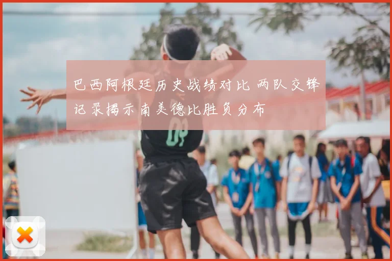 巴西阿根廷历史战绩对比 两队交锋记录揭示南美德比胜负分布