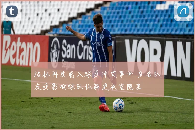 格林再度卷入球员冲突事件 多名队友受影响球队化解更衣室隐患