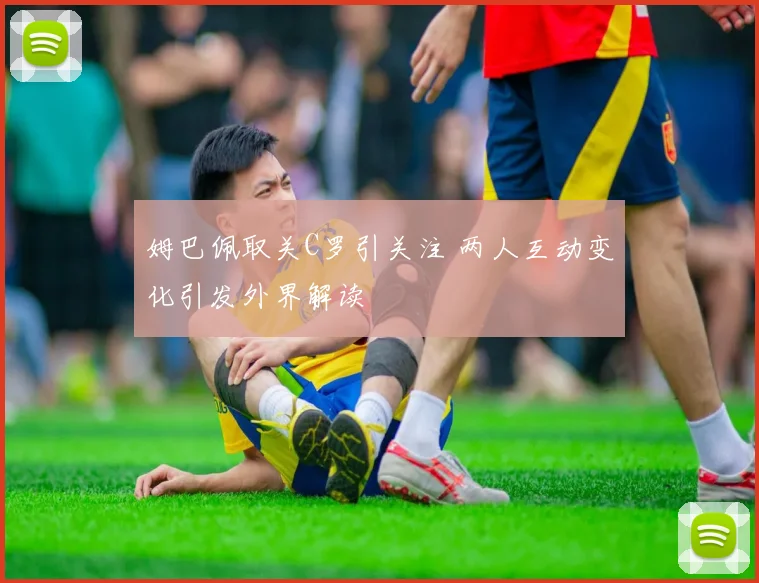 姆巴佩取关C罗引关注 两人互动变化引发外界解读