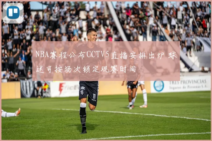 NBA赛程公布CCTV5直播安排出炉 球迷可按场次锁定观赛时间