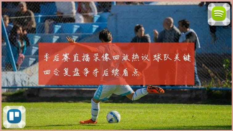 季后赛直播录像回放热议 球队关键回合复盘争夺后续看点