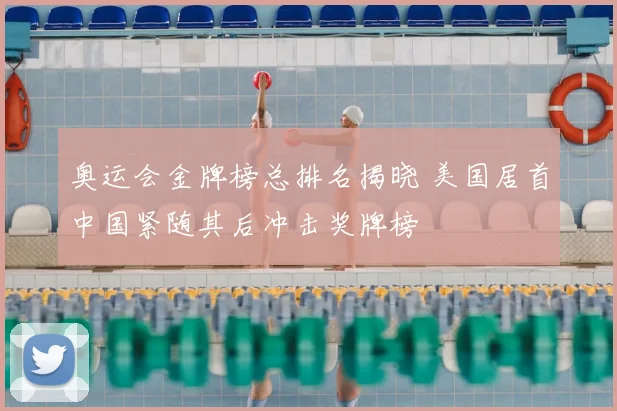 奥运会金牌榜总排名揭晓 美国居首中国紧随其后冲击奖牌榜