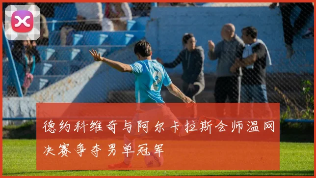 德约科维奇与阿尔卡拉斯会师温网决赛争夺男单冠军