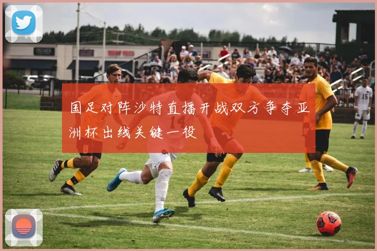 国足对阵沙特直播开战双方争夺亚洲杯出线关键一役