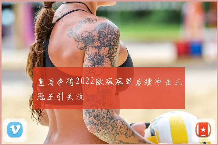 皇马夺得2022欧冠冠军后续冲击三冠王引关注