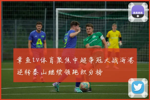 章鱼tv体育聚焦中超争冠大战海港逆转泰山继续领跑积分榜
