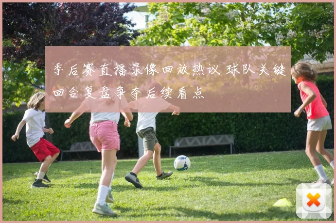 季后赛直播录像回放热议 球队关键回合复盘争夺后续看点