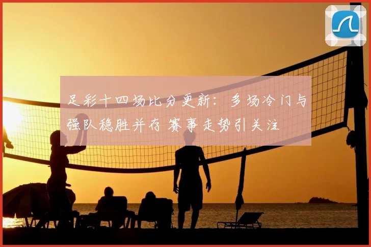 足彩十四场比分更新:多场冷门与强队稳胜并存 赛事走势引关注