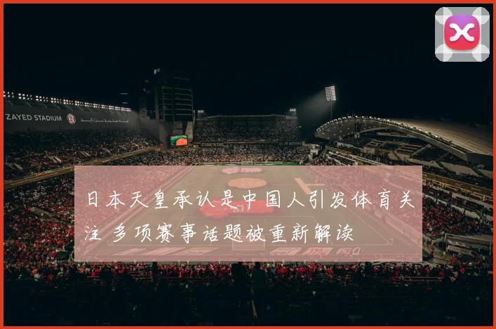 日本天皇承认是中国人引发体育关注 多项赛事话题被重新解读