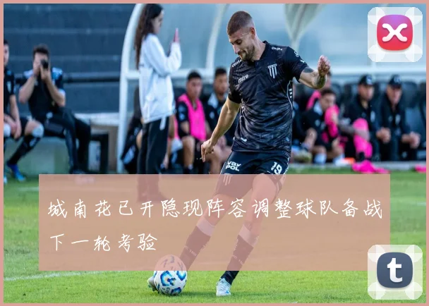 城南花已开隐现阵容调整球队备战下一轮考验