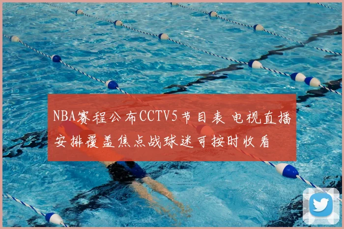 NBA赛程公布CCTV5节目表 电视直播安排覆盖焦点战球迷可按时收看