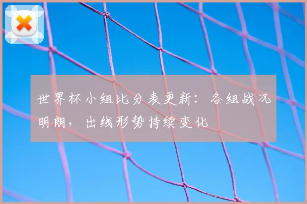 世界杯小组比分表更新:各组战况明朗,出线形势持续变化