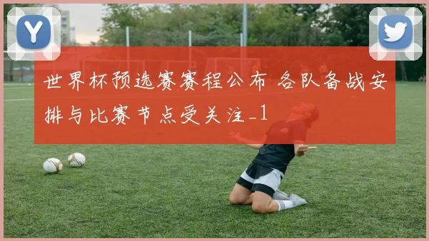 世界杯预选赛赛程公布 各队备战安排与比赛节点受关注_1