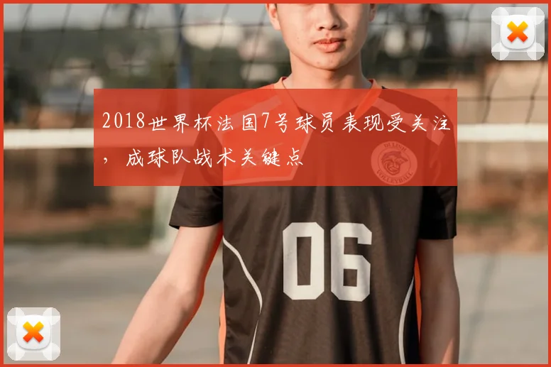 2018世界杯法国7号球员表现受关注，成球队战术关键点