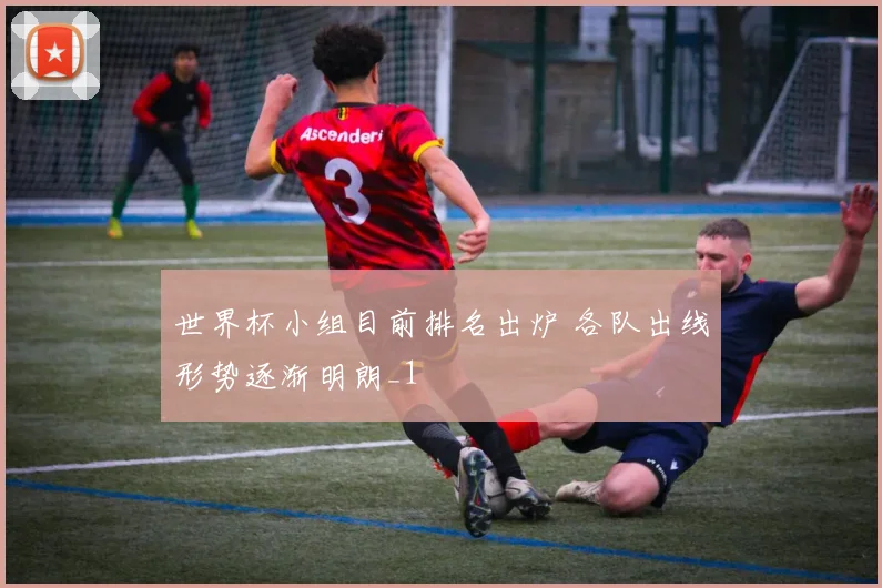 世界杯小组目前排名出炉 各队出线形势逐渐明朗_1