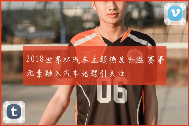 2018世界杯汽车主题热度升温 赛事元素融入汽车话题引关注