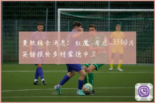 曼联转会消息:红魔_考虑_3500万英镑报价多特蒙德中卫