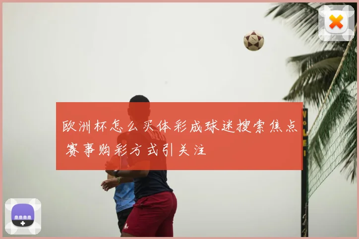 欧洲杯怎么买体彩成球迷搜索焦点 赛事购彩方式引关注