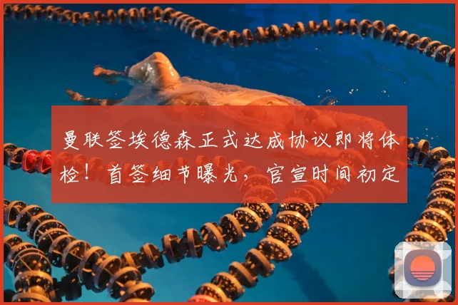 曼联签埃德森正式达成协议即将体检！首签细节曝光，官宣时间初定